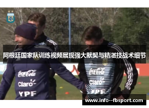 阿根廷国家队训练视频展现强大默契与精湛技战术细节 阿根廷国家队训练视频展现强大默契与精湛技战术细节