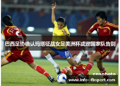 巴西足协确认玛塔征战女足美洲杯或迎国家队告别