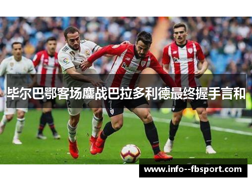毕尔巴鄂客场鏖战巴拉多利德最终握手言和 毕尔巴鄂客场鏖战巴拉多利德最终握手言和