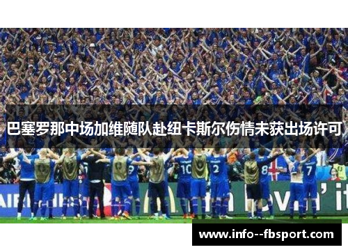 巴塞罗那中场加维随队赴纽卡斯尔伤情未获出场许可 巴塞罗那中场加维随队赴纽卡斯尔伤情未获出场许可