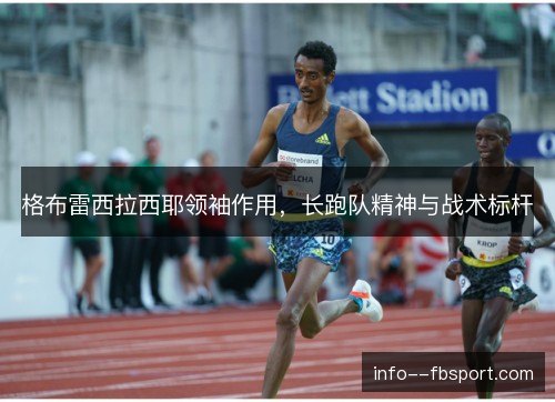 格布雷西拉西耶领袖作用，长跑队精神与战术标杆